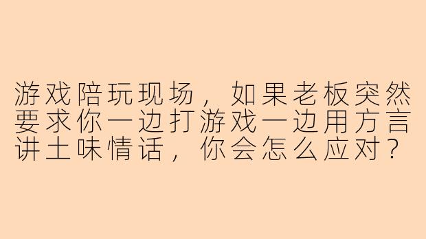 游戏陪玩现场，如果老板突然要求你一边打游戏一边用方言讲土味情话，你会怎么应对？