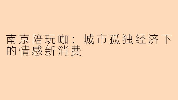 南京陪玩咖：城市孤独经济下的情感新消费