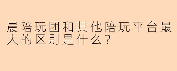晨陪玩团和其他陪玩平台最大的区别是什么？