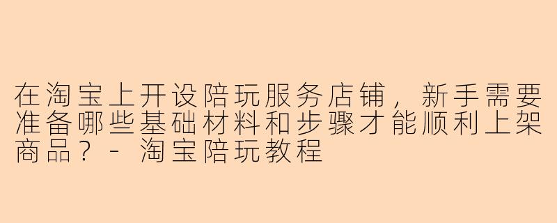 在淘宝上开设陪玩服务店铺，新手需要准备哪些基础材料和步骤才能顺利上架商品？