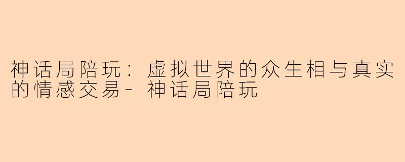 神话局陪玩：虚拟世界的众生相与真实的情感交易