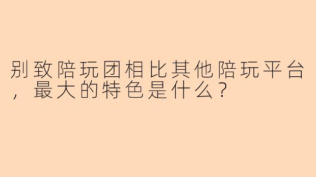 别致陪玩团相比其他陪玩平台，最大的特色是什么？