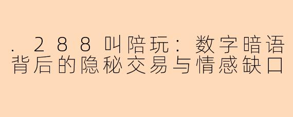 .288叫陪玩：数字暗语背后的隐秘交易与情感缺口