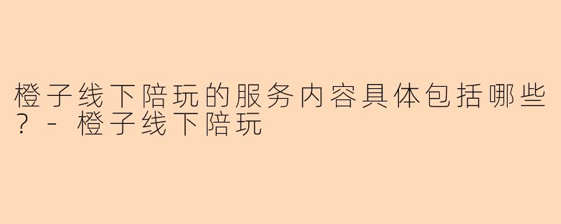 橙子线下陪玩的服务内容具体包括哪些？