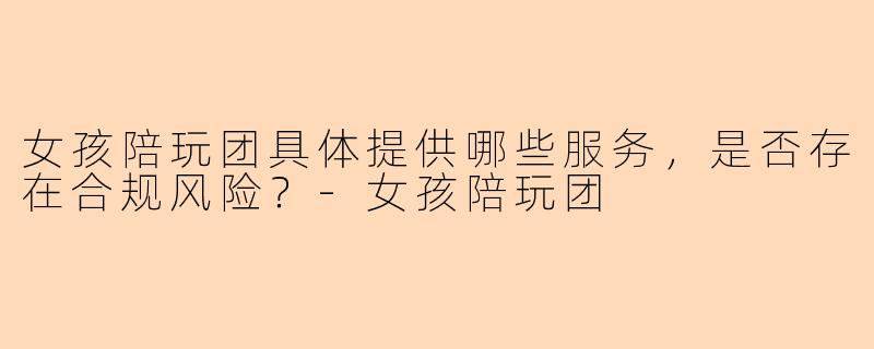 女孩陪玩团具体提供哪些服务，是否存在合规风险？
