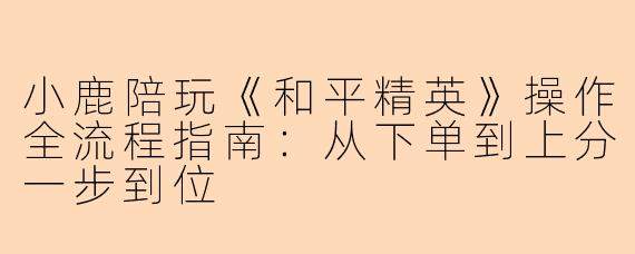 小鹿陪玩《和平精英》操作全流程指南：从下单到上分一步到位