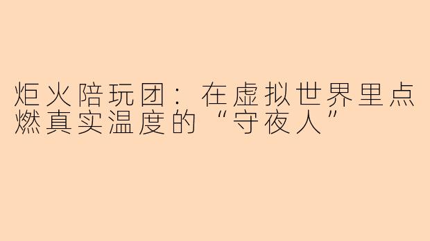 炬火陪玩团：在虚拟世界里点燃真实温度的“守夜人”