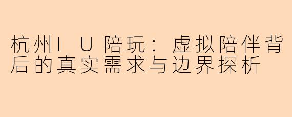 杭州IU陪玩：虚拟陪伴背后的真实需求与边界探析