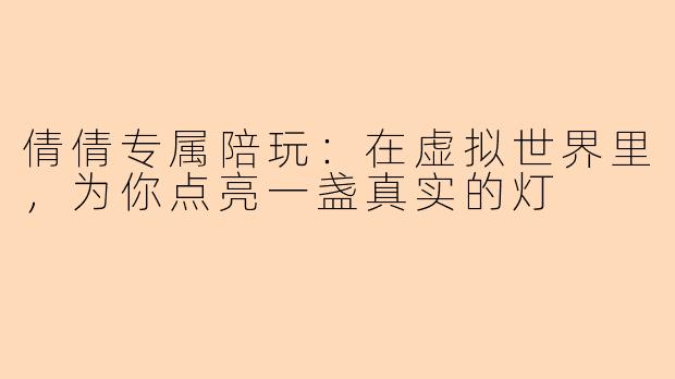 倩倩专属陪玩：在虚拟世界里，为你点亮一盏真实的灯
