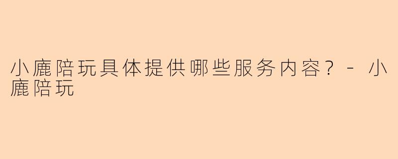 小廘陪玩具体提供哪些服务内容？