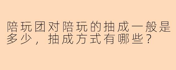 陪玩团对陪玩的抽成一般是多少，抽成方式有哪些？