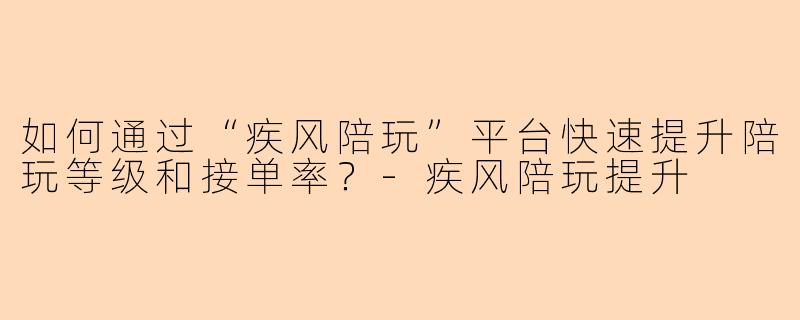 如何通过“疾风陪玩”平台快速提升陪玩等级和接单率？