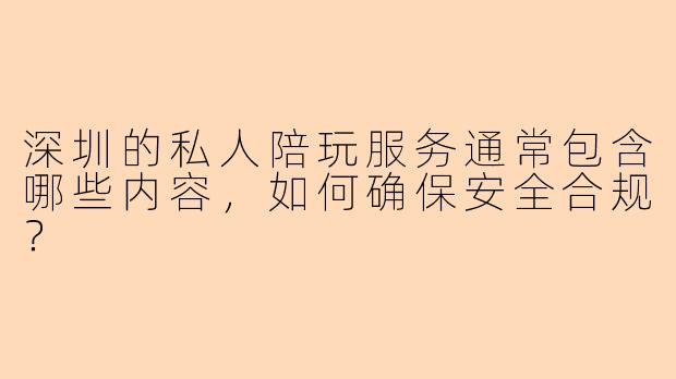 深圳的私人陪玩服务通常包含哪些内容，如何确保安全合规？