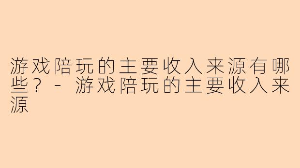 游戏陪玩的主要收入来源有哪些？