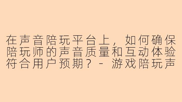 在声音陪玩平台上，如何确保陪玩师的声音质量和互动体验符合用户预期？