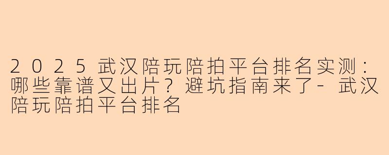 2025武汉陪玩陪拍平台排名实测：哪些靠谱又出片？避坑指南来了