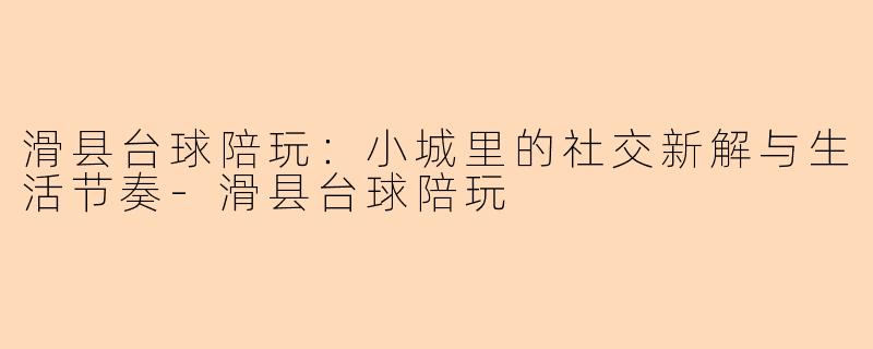 滑县台球陪玩：小城里的社交新解与生活节奏