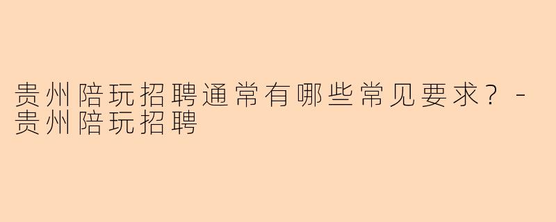 贵州陪玩招聘通常有哪些常见要求？