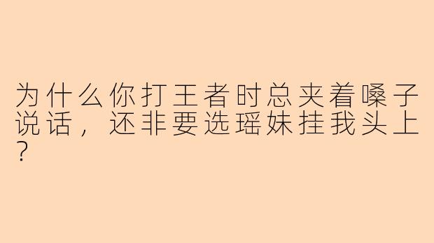 为什么你打王者时总夹着嗓子说话，还非要选瑶妹挂我头上？