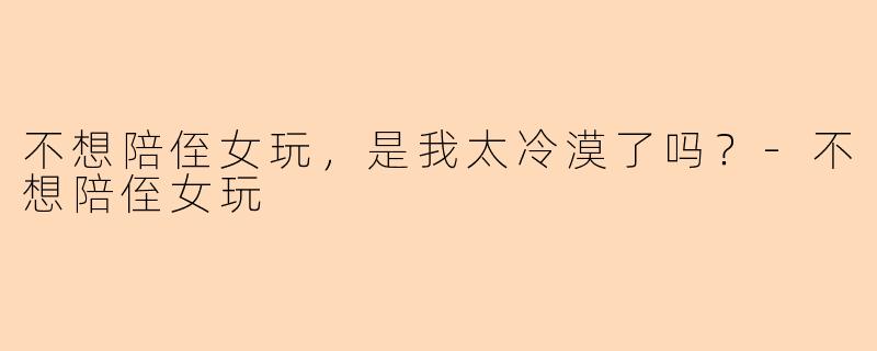 不想陪侄女玩，是我太冷漠了吗？