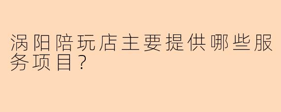 涡阳陪玩店主要提供哪些服务项目？