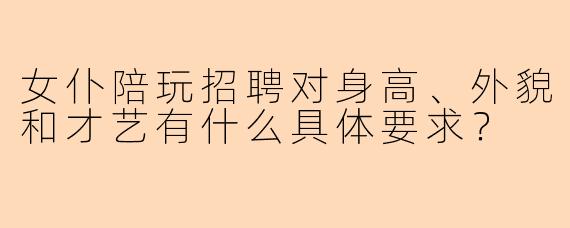 女仆陪玩招聘对身高、外貌和才艺有什么具体要求？