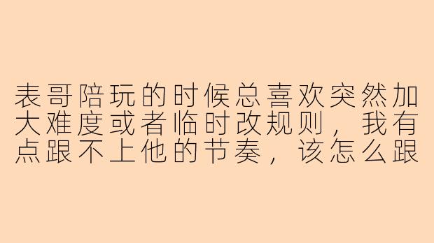 表哥陪玩的时候总喜欢突然加大难度或者临时改规则，我有点跟不上他的节奏，该怎么跟他说才不会扫兴？
