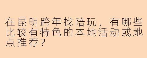 在昆明跨年找陪玩，有哪些比较有特色的本地活动或地点推荐？