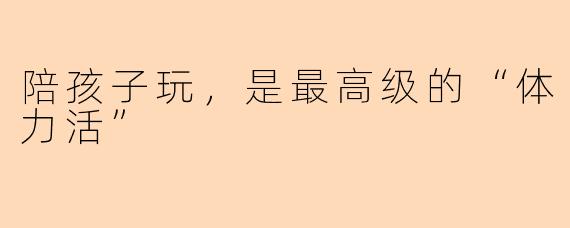 陪孩子玩，是最高级的“体力活”