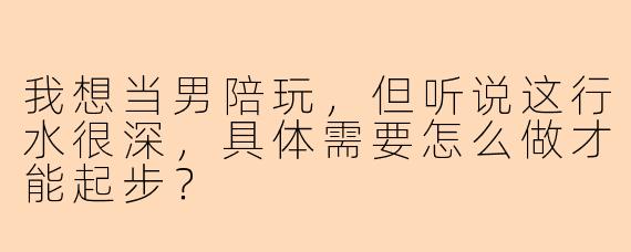 我想当男陪玩，但听说这行水很深，具体需要怎么做才能起步？