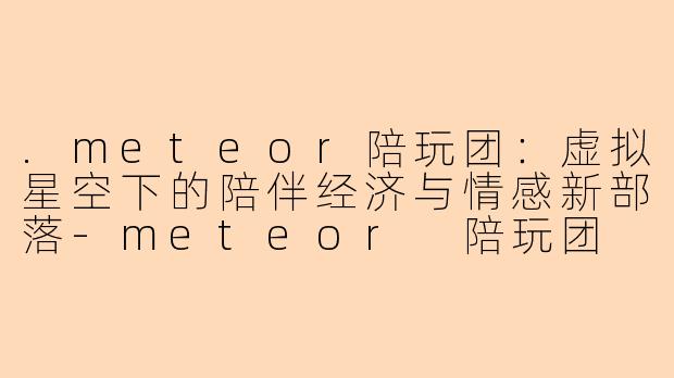 .meteor陪玩团：虚拟星空下的陪伴经济与情感新部落