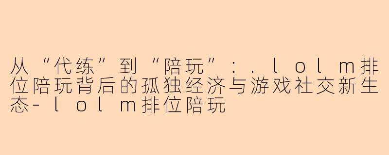 从“代练”到“陪玩”：.lolm排位陪玩背后的孤独经济与游戏社交新生态
