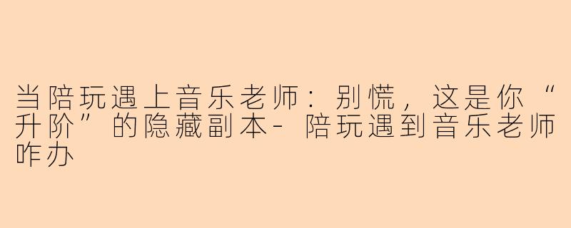 当陪玩遇上音乐老师：别慌，这是你“升阶”的隐藏副本