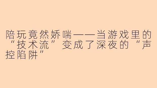 陪玩竟然娇喘——当游戏里的“技术流”变成了深夜的“声控陷阱”