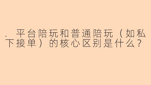 .平台陪玩和普通陪玩（如私下接单）的核心区别是什么？
