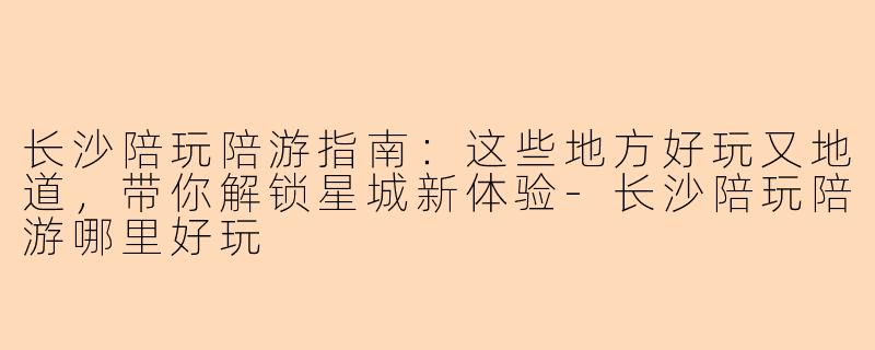 长沙陪玩陪游指南：这些地方好玩又地道，带你解锁星城新体验