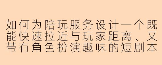 如何为陪玩服务设计一个既能快速拉近与玩家距离、又带有角色扮演趣味的短剧本？