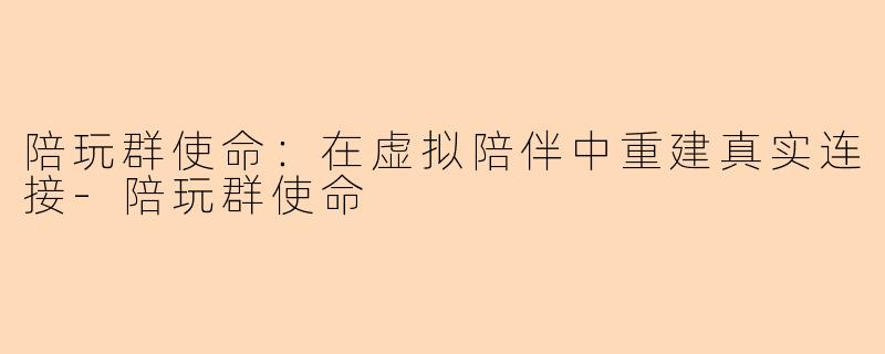 陪玩群使命：在虚拟陪伴中重建真实连接