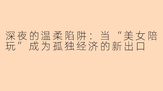 深夜的温柔陷阱：当“美女陪玩”成为孤独经济的新出口