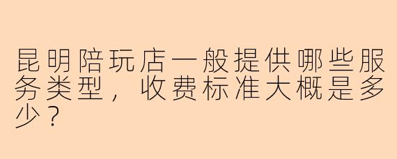 昆明陪玩店一般提供哪些服务类型，收费标准大概是多少？