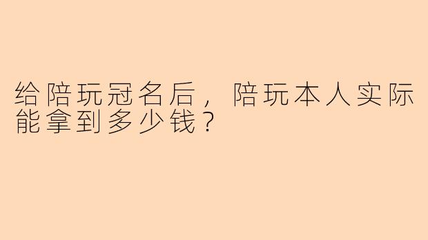 给陪玩冠名后，陪玩本人实际能拿到多少钱？