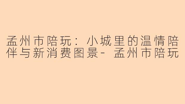 孟州市陪玩：小城里的温情陪伴与新消费图景