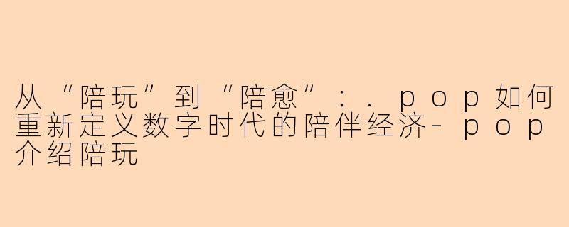 从“陪玩”到“陪愈”：.pop如何重新定义数字时代的陪伴经济