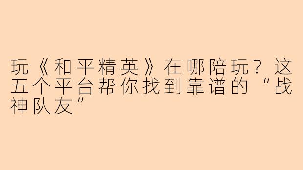 玩《和平精英》在哪陪玩？这五个平台帮你找到靠谱的“战神队友”