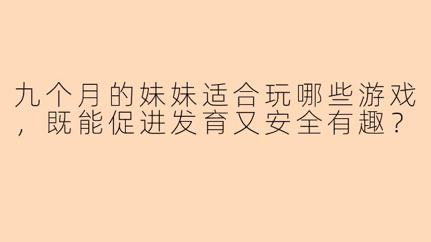 九个月的妹妹适合玩哪些游戏，既能促进发育又安全有趣？
