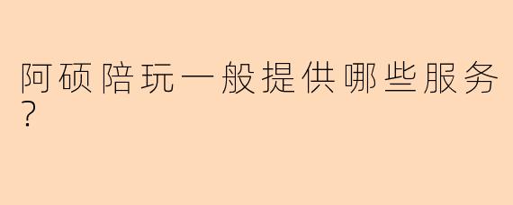 阿硕陪玩一般提供哪些服务？
