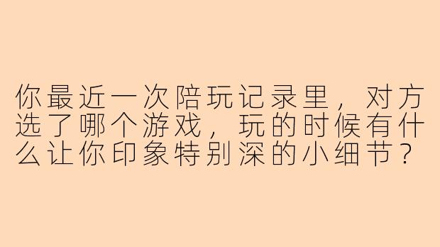 你最近一次陪玩记录里，对方选了哪个游戏，玩的时候有什么让你印象特别深的小细节？