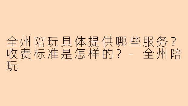 全州陪玩具体提供哪些服务？收费标准是怎样的？