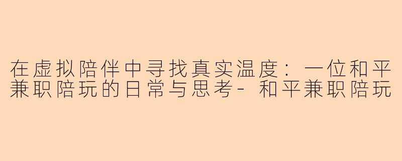 在虚拟陪伴中寻找真实温度：一位和平兼职陪玩的日常与思考