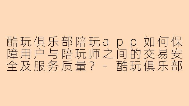 酷玩俱乐部陪玩app如何保障用户与陪玩师之间的交易安全及服务质量？